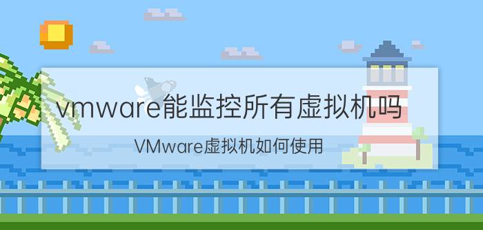 vmware能监控所有虚拟机吗 VMware虚拟机如何使用？